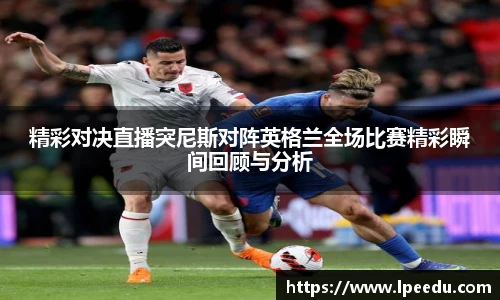 精彩对决直播突尼斯对阵英格兰全场比赛精彩瞬间回顾与分析