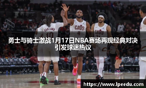 勇士与骑士激战1月17日NBA赛场再现经典对决引发球迷热议