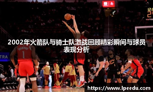 2002年火箭队与骑士队激战回顾精彩瞬间与球员表现分析