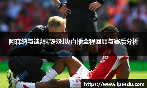 阿森纳与迪拜精彩对决直播全程回顾与赛后分析