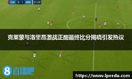 克莱蒙与洛里昂激战正酣最终比分揭晓引发热议