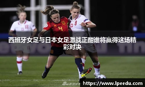 西班牙女足与日本女足激战正酣谁将赢得这场精彩对决