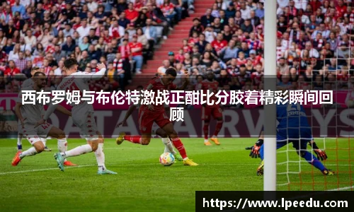 西布罗姆与布伦特激战正酣比分胶着精彩瞬间回顾