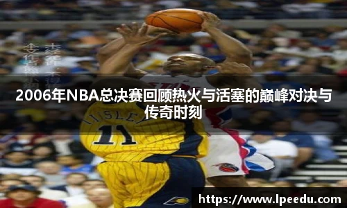 2006年NBA总决赛回顾热火与活塞的巅峰对决与传奇时刻