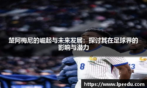 楚阿梅尼的崛起与未来发展：探讨其在足球界的影响与潜力