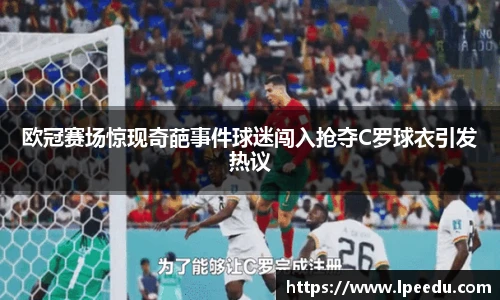 欧冠赛场惊现奇葩事件球迷闯入抢夺C罗球衣引发热议