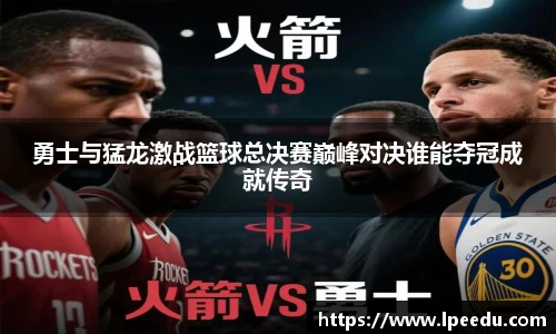 勇士与猛龙激战篮球总决赛巅峰对决谁能夺冠成就传奇